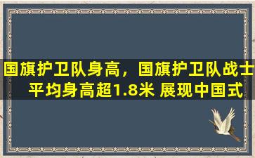 国旗护卫队身高，国旗护卫队战士平均身高超1.8米 展现中国式精神